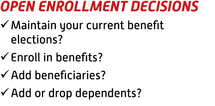 OPEN ENROLLMENT DECISIONS � Maintain your current benefit elections? � Enroll in benefits? � Add beneficiaries? � Add...